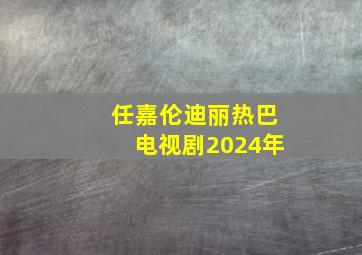 任嘉伦迪丽热巴电视剧2024年