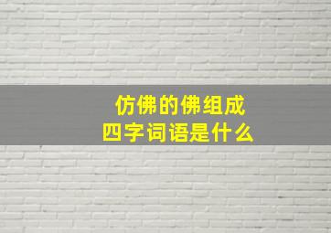 仿佛的佛组成四字词语是什么