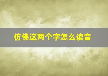 仿佛这两个字怎么读音