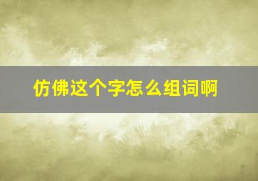 仿佛这个字怎么组词啊