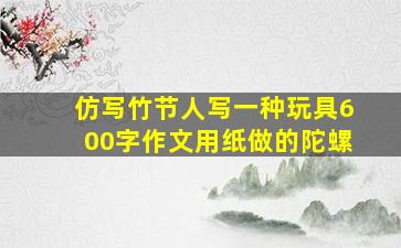 仿写竹节人写一种玩具600字作文用纸做的陀螺