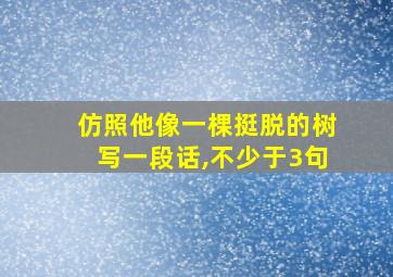 仿照他像一棵挺脱的树写一段话,不少于3句