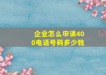 企业怎么申请400电话号码多少钱