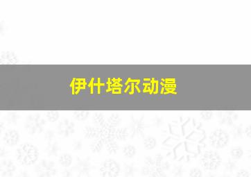 伊什塔尔动漫