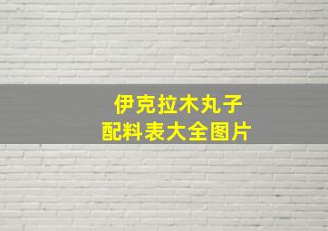 伊克拉木丸子配料表大全图片