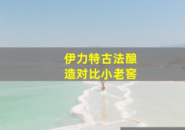 伊力特古法酿造对比小老窖