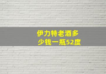 伊力特老酒多少钱一瓶52度