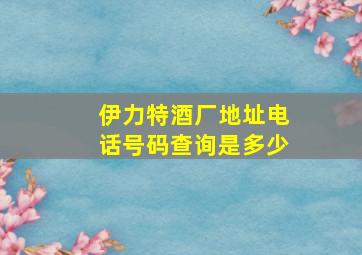 伊力特酒厂地址电话号码查询是多少