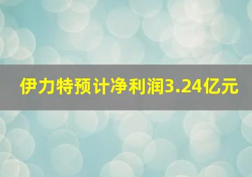 伊力特预计净利润3.24亿元