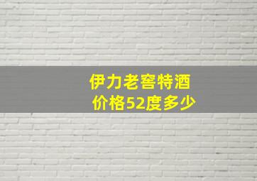 伊力老窖特酒价格52度多少