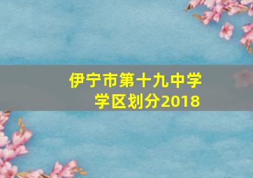 伊宁市第十九中学学区划分2018