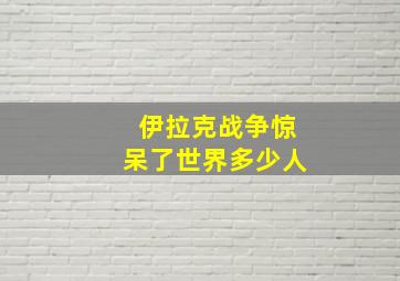 伊拉克战争惊呆了世界多少人