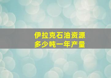 伊拉克石油资源多少吨一年产量