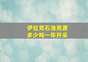 伊拉克石油资源多少吨一年开采