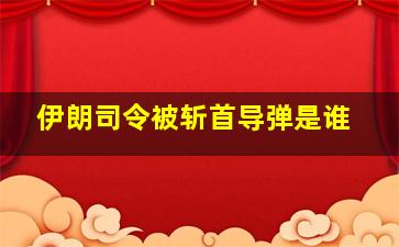 伊朗司令被斩首导弹是谁