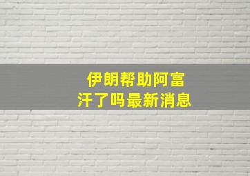 伊朗帮助阿富汗了吗最新消息