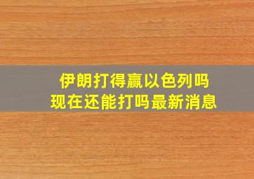 伊朗打得赢以色列吗现在还能打吗最新消息