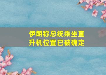 伊朗称总统乘坐直升机位置已被确定