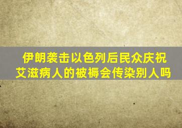 伊朗袭击以色列后民众庆祝艾滋病人的被褥会传染别人吗