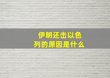 伊朗还击以色列的原因是什么