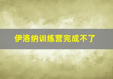 伊洛纳训练营完成不了