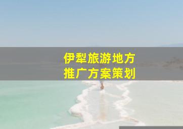 伊犁旅游地方推广方案策划