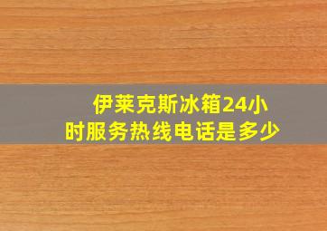 伊莱克斯冰箱24小时服务热线电话是多少