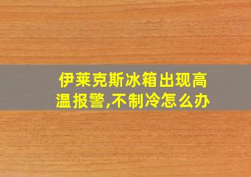 伊莱克斯冰箱出现高温报警,不制冷怎么办