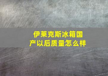 伊莱克斯冰箱国产以后质量怎么样