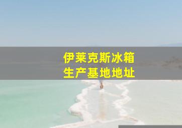 伊莱克斯冰箱生产基地地址