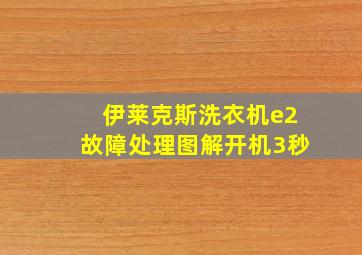 伊莱克斯洗衣机e2故障处理图解开机3秒