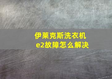 伊莱克斯洗衣机e2故障怎么解决