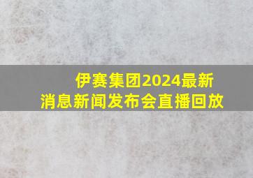 伊赛集团2024最新消息新闻发布会直播回放