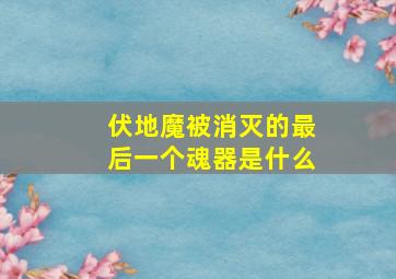 伏地魔被消灭的最后一个魂器是什么