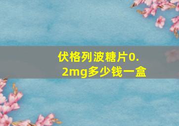 伏格列波糖片0.2mg多少钱一盒