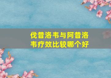 伐昔洛韦与阿昔洛韦疗效比较哪个好