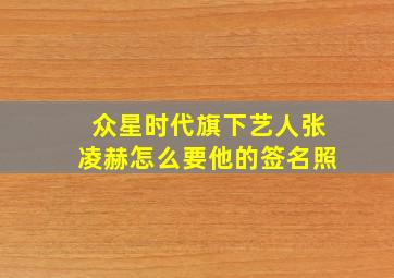 众星时代旗下艺人张凌赫怎么要他的签名照