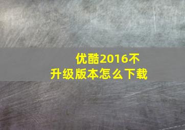 优酷2016不升级版本怎么下载