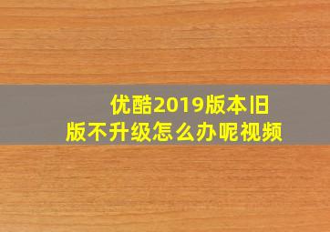 优酷2019版本旧版不升级怎么办呢视频