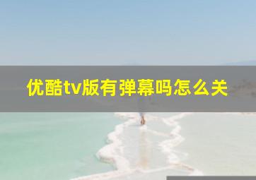 优酷tv版有弹幕吗怎么关