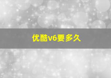 优酷v6要多久