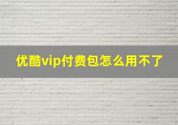 优酷vip付费包怎么用不了