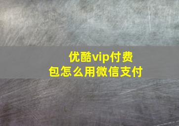 优酷vip付费包怎么用微信支付