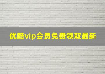 优酷vip会员免费领取最新