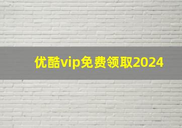 优酷vip免费领取2024