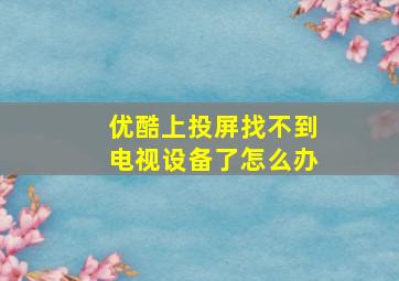 优酷上投屏找不到电视设备了怎么办