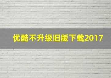 优酷不升级旧版下载2017