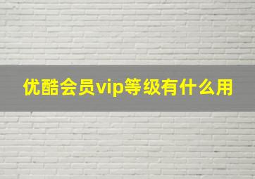 优酷会员vip等级有什么用