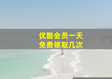 优酷会员一天免费领取几次