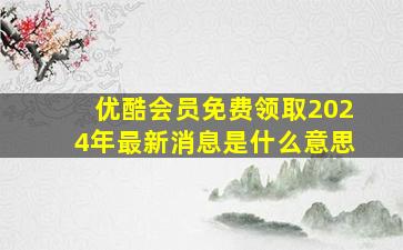 优酷会员免费领取2024年最新消息是什么意思